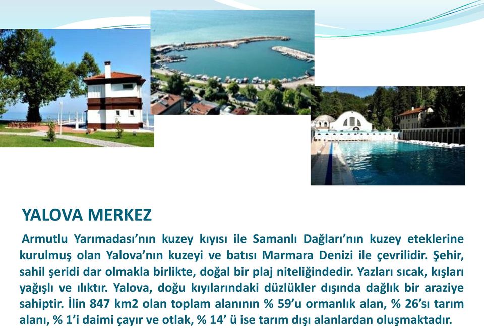 Yazları sıcak, kışları yağışlı ve ılıktır. Yalova, doğu kıyılarındaki düzlükler dışında dağlık bir araziye sahiptir.