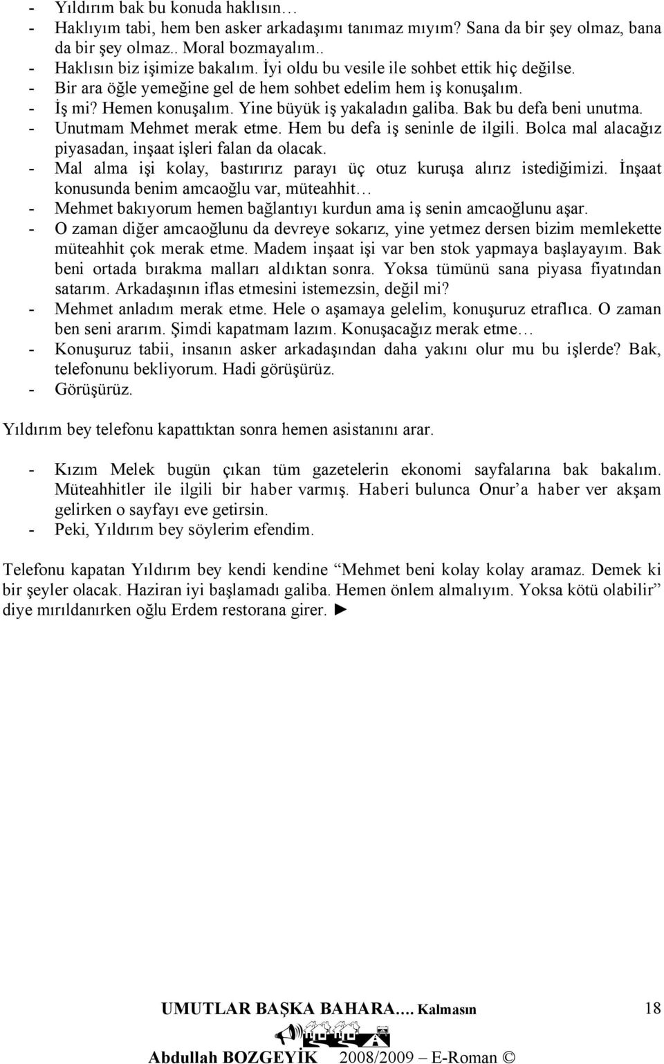 Unutmam Mehmet merak etme. Hem bu defa iş seninle de ilgili. Bolca mal alacağız piyasadan, inşaat işleri falan da olacak. Mal alma işi kolay, bastırırız parayı üç otuz kuruşa alırız istediğimizi.