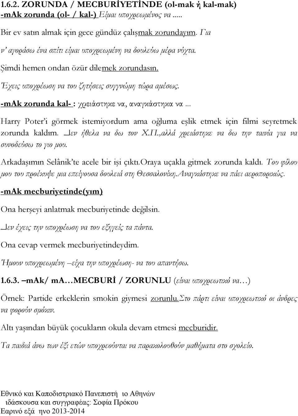 -mak zorunda kal- : χρειάστηκε να, αναγκάστηκα να... Harry Poter i görmek istemiyordum ama oğluma eşlik etmek için filmi seyretmek zorunda kaldım. Δεν ήθελα να δω τον Χ.Π.