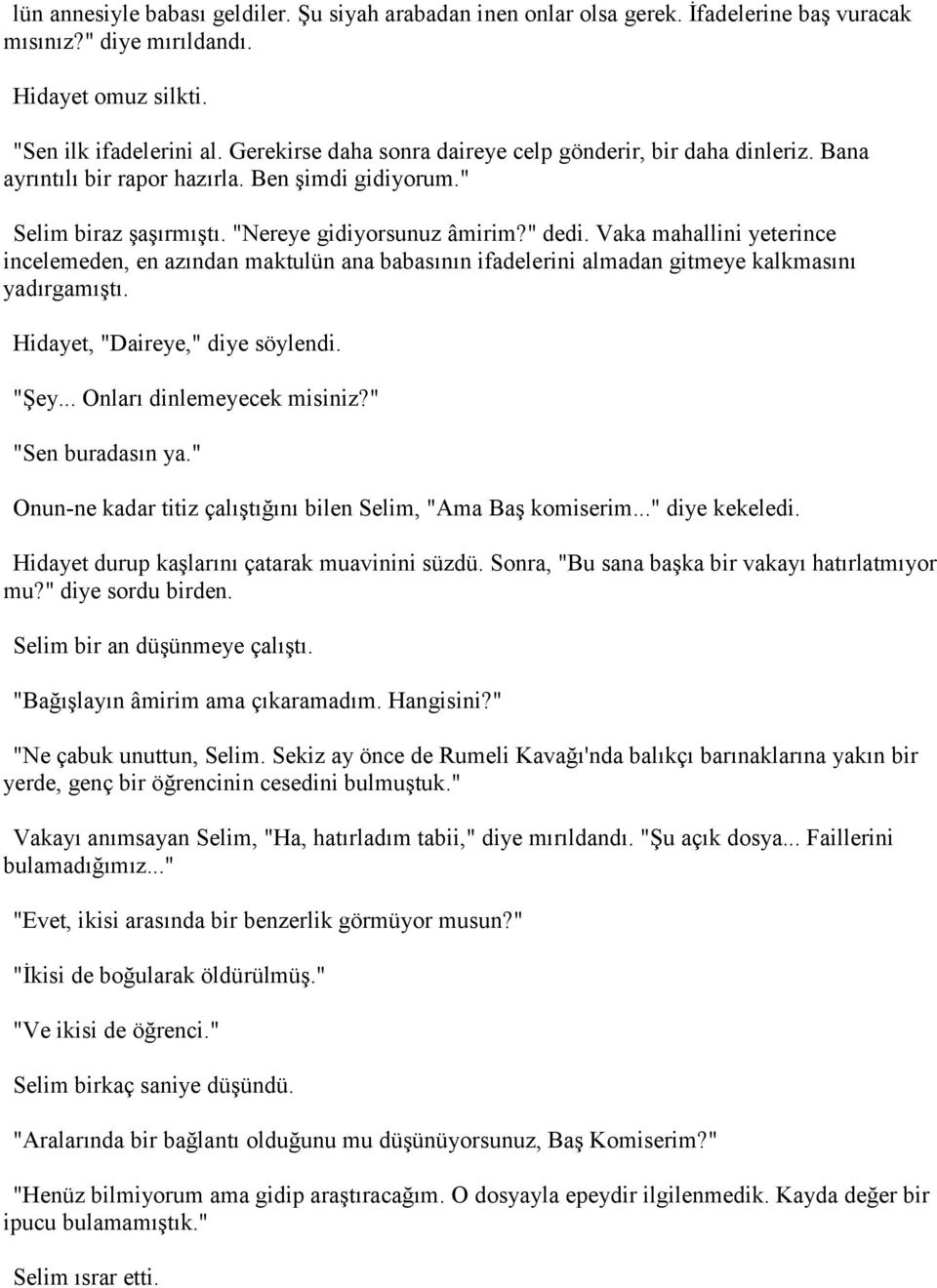 Vaka mahallini yeterince incelemeden, en azından maktulün ana babasının ifadelerini almadan gitmeye kalkmasını yadırgamıştı. Hidayet, "Daireye," diye söylendi. "Şey... Onları dinlemeyecek misiniz?