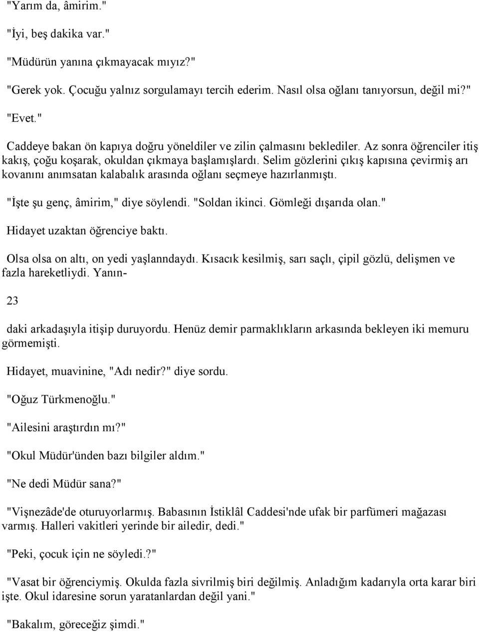 Selim gözlerini çıkış kapısına çevirmiş arı kovanını anımsatan kalabalık arasında oğlanı seçmeye hazırlanmıştı. "İşte şu genç, âmirim," diye söylendi. "Soldan ikinci. Gömleği dışarıda olan.