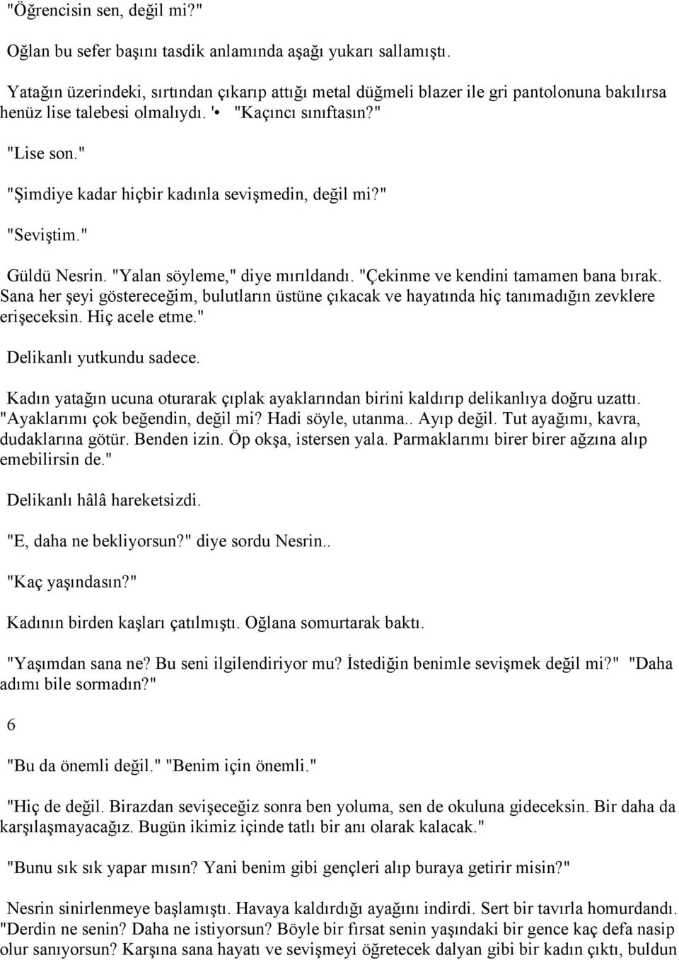 " "Şimdiye kadar hiçbir kadınla sevişmedin, değil mi?" "Seviştim." Güldü Nesrin. "Yalan söyleme," diye mırıldandı. "Çekinme ve kendini tamamen bana bırak.