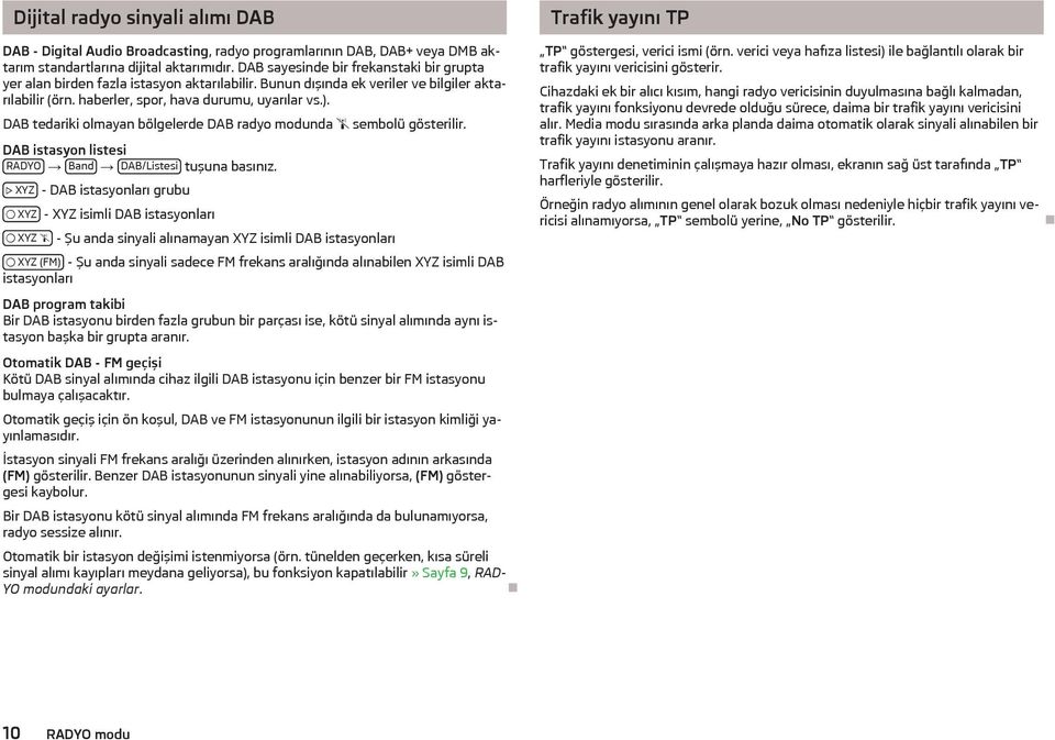 DAB tedariki olmayan bölgelerde DAB radyo modunda sembolü gösterilir. DAB istasyon listesi RADYO Band DAB/Listesi tuşuna basınız.