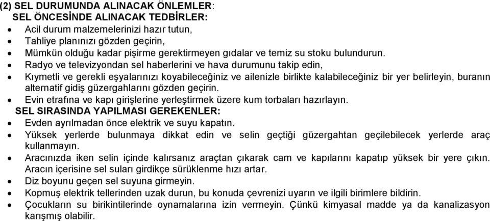 Radyo ve televizyondan sel haberlerini ve hava durumunu takip edin, Kıymetli ve gerekli eşyalarınızı koyabileceğiniz ve ailenizle birlikte kalabileceğiniz bir yer belirleyin, buranın alternatif gidiş