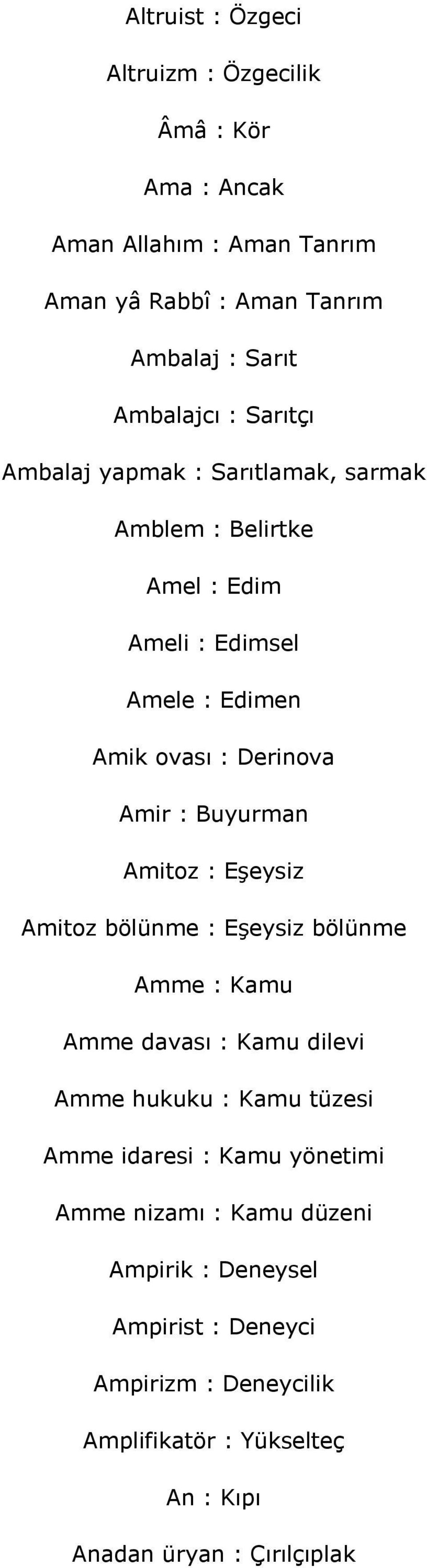 Amitoz : Eşeysiz Amitoz bölünme : Eşeysiz bölünme Amme : Kamu Amme davası : Kamu dilevi Amme hukuku : Kamu tüzesi Amme idaresi : Kamu yönetimi