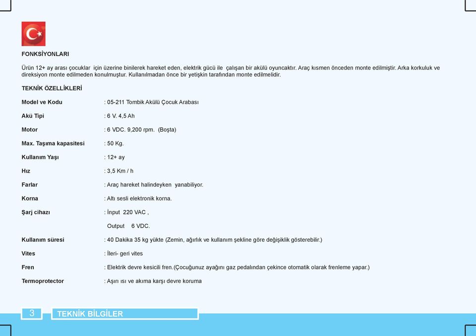 Taşıma kapasitesi Kullanım Yaşı Hız Farlar Korna : 05-211 Tombik Akülü Çocuk Arabası : 6 V. 4,5 Ah : 6 VDC. 9,200 rpm. (Boşta) : 50 Kg. : 12+ ay : 3,5 Km / h : Araç hareket halindeyken yanabiliyor.