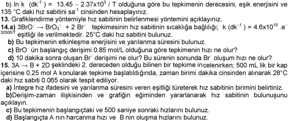 b) Bu tepkimenin etkinleşme enerjisini ve yarılanma süresini bulunuz. c) BrO ün başlangıç derişimi 0.85 mol/l olduğuna göre tepkimenin hızı ne olur? d) 10 dakika sonra oluşan Br derişimi ne olur?