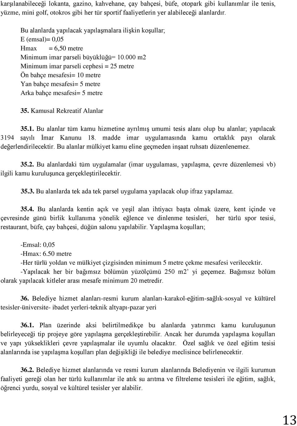 000 m2 Minimum imar parseli cephesi = 25 metre Ön bahçe mesafesi= 10 metre Yan bahçe mesafesi= 5 metre Arka bahçe mesafesi= 5 metre 35. Kamusal Rekreatif Alanlar 35.1. Bu alanlar tüm kamu hizmetine ayrılmış umumi tesis alanı olup bu alanlar; yapılacak 3194 sayılı İmar Kanunu 18.