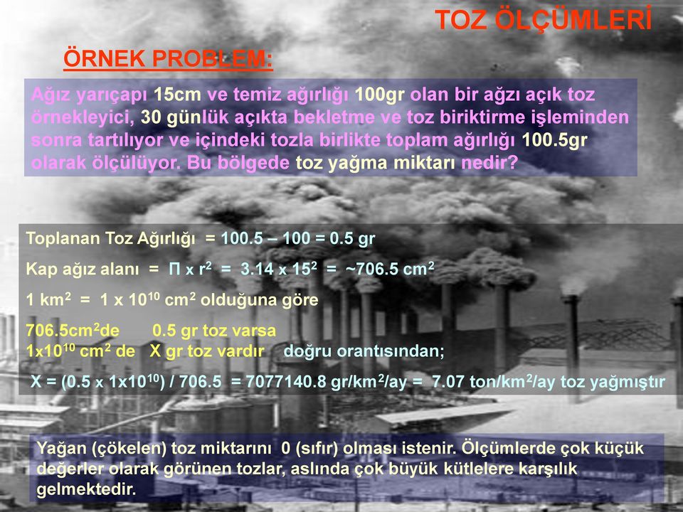 14 x 15 2 = ~706.5 cm 2 1 km 2 = 1 x 10 10 cm 2 olduğuna göre 706.5cm 2 de 0.5 gr toz varsa 1x10 10 cm 2 de X gr toz vardır doğru orantısından; X = (0.5 x 1x10 10 ) / 706.5 = 7077140.