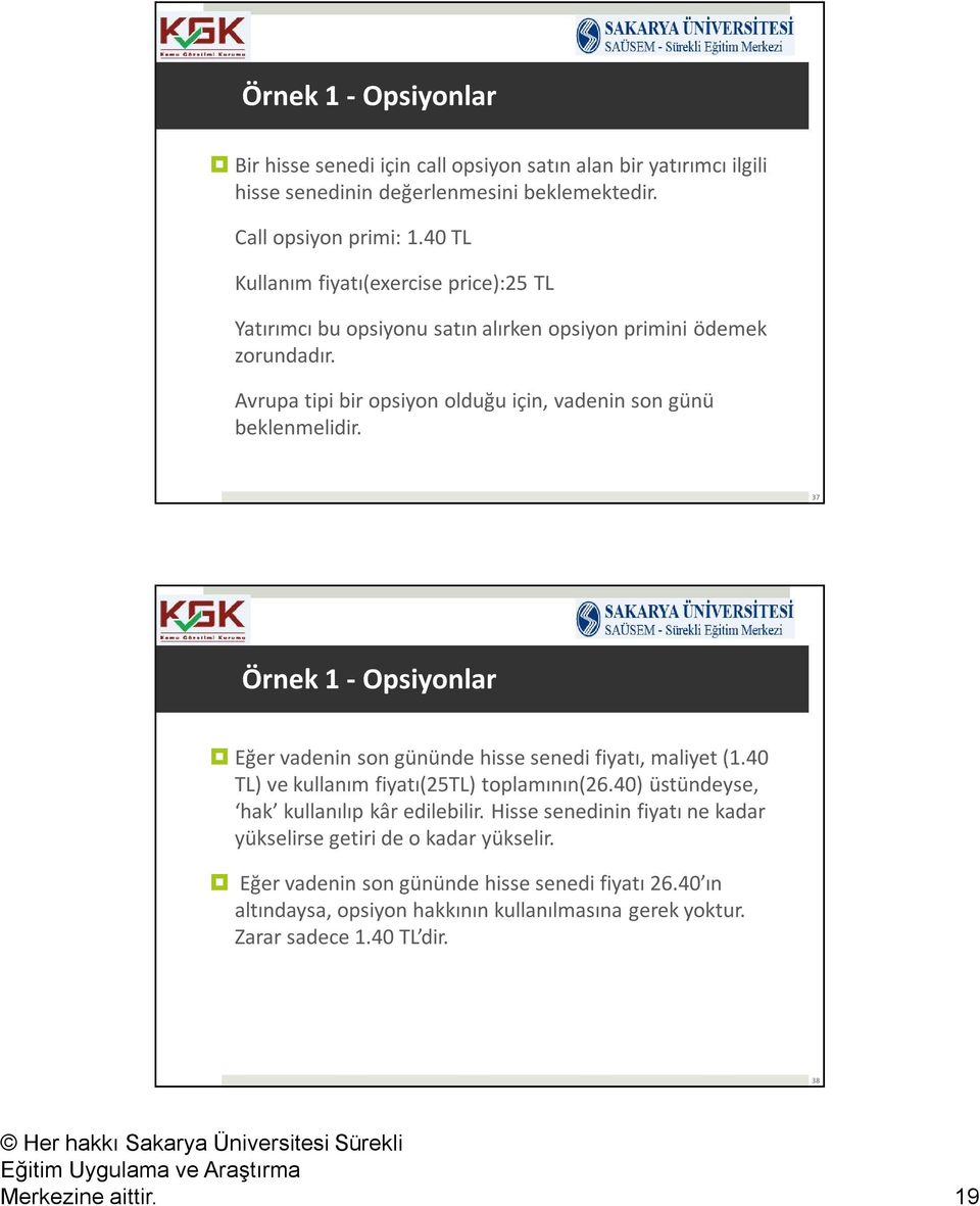 37 Örnek 1 - Opsiyonlar Eğer vadenin son gününde hisse senedi fiyatı, maliyet (1.40 TL) ve kullanım fiyatı(25tl) toplamının(26.40) üstündeyse, hak kullanılıp kâr edilebilir.