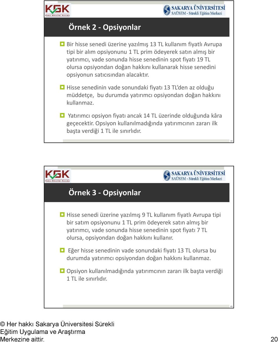 Hisse senedinin vade sonundaki fiyatı 13 TL den az olduğu müddetçe, bu durumda yatırımcı opsiyondan doğan hakkını kullanmaz. Yatırımcı opsiyon fiyatı ancak 14 TL üzerinde olduğunda kâra geçecektir.