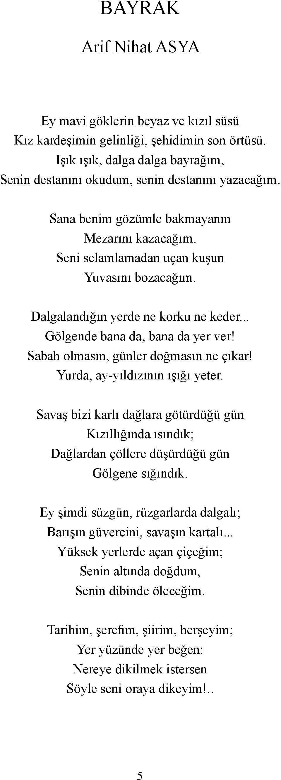 Sabah olmasın, günler doğmasın ne çıkar! Yurda, ay-yıldızının ışığı yeter. Savaş bizi karlı dağlara götürdüğü gün Kızıllığında ısındık; Dağlardan çöllere düşürdüğü gün Gölgene sığındık.