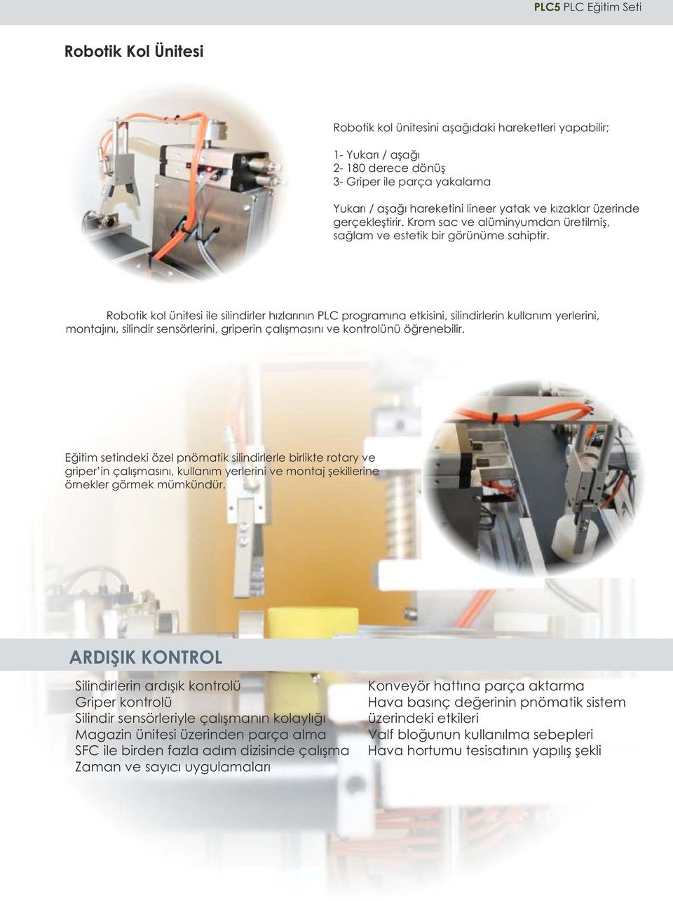 Robotik kol ünitesi ile silindirler hızlarının PLC programına etkisini, silindirlerin kullanım yerlerini, montajını, silindir sensörlerini, griperin çalışmasını ve kontrolünü öğrenebilir.