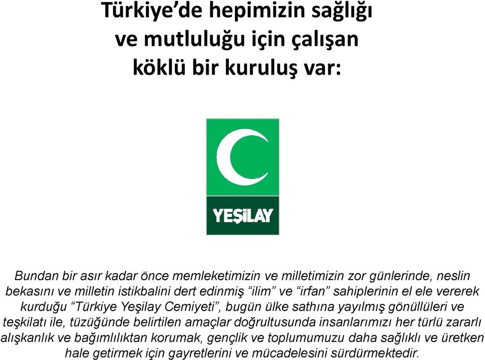 bugün ülke sathına yayılmış gönüllüleri ve teşkilatı ile, tüzüğünde belirtilen amaçlar doğrultusunda insanlarımızı her türlü zararlı