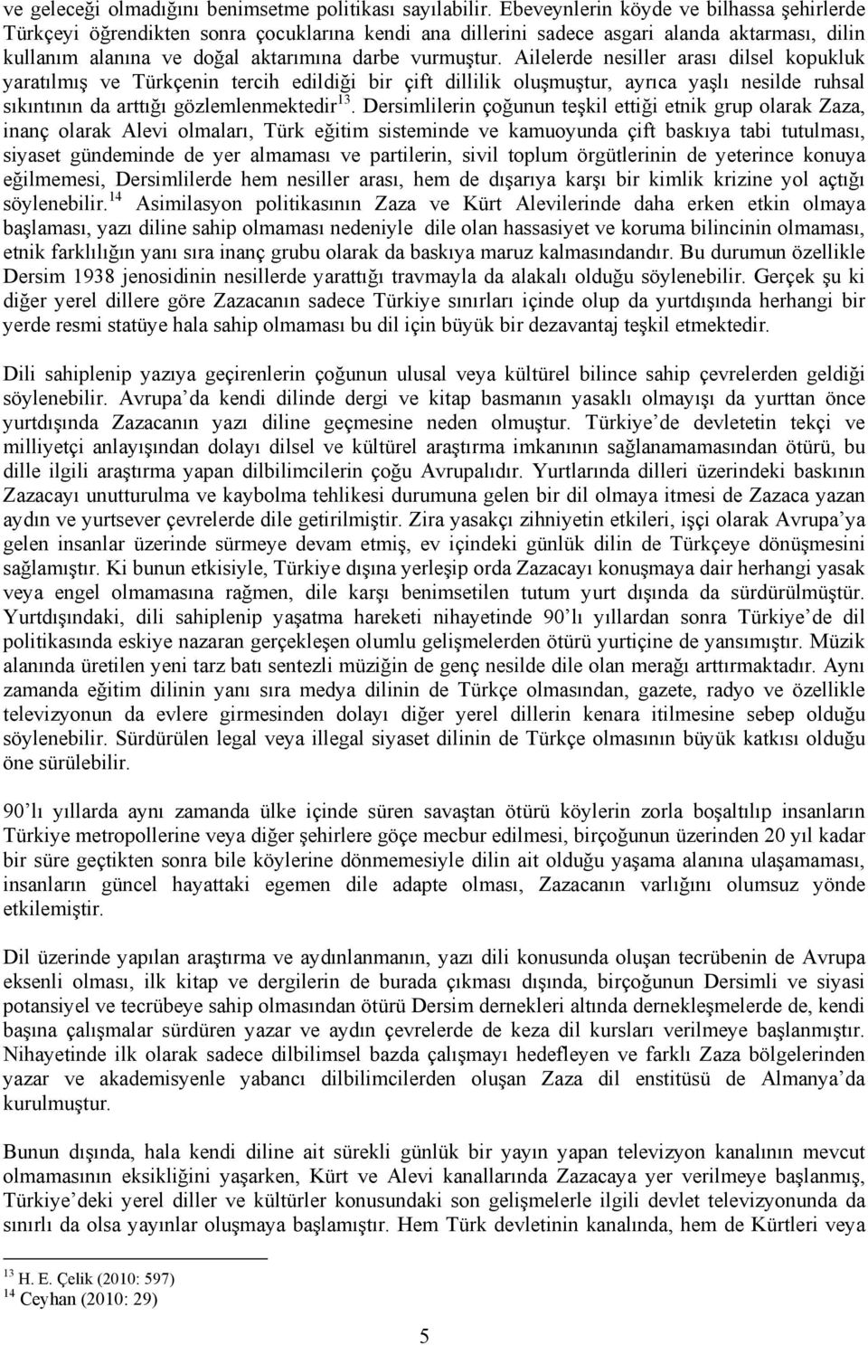 Ailelerde nesiller arası dilsel kopukluk yaratılmış ve Türkçenin tercih edildiği bir çift dillilik oluşmuştur, ayrıca yaşlı nesilde ruhsal sıkıntının da arttığı gözlemlenmektedir 13.