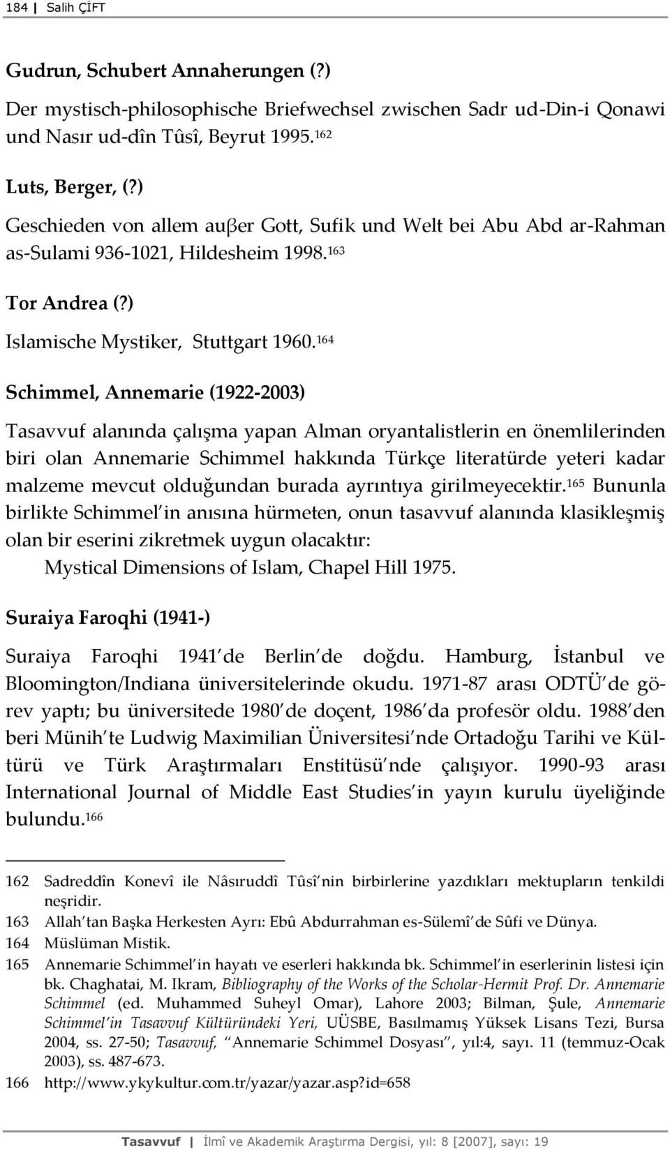 164 Schimmel, Annemarie (1922-2003) Tasavvuf alanında çalışma yapan Alman oryantalistlerin en önemlilerinden biri olan Annemarie Schimmel hakkında Türkçe literatürde yeteri kadar malzeme mevcut