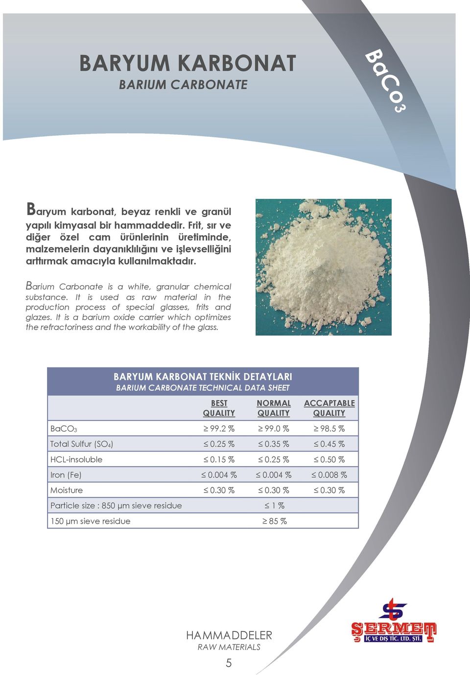 It is used as raw material in the production process of special glasses, frits and glazes. It is a barium oxide carrier which optimizes the refractoriness and the workability of the glass.