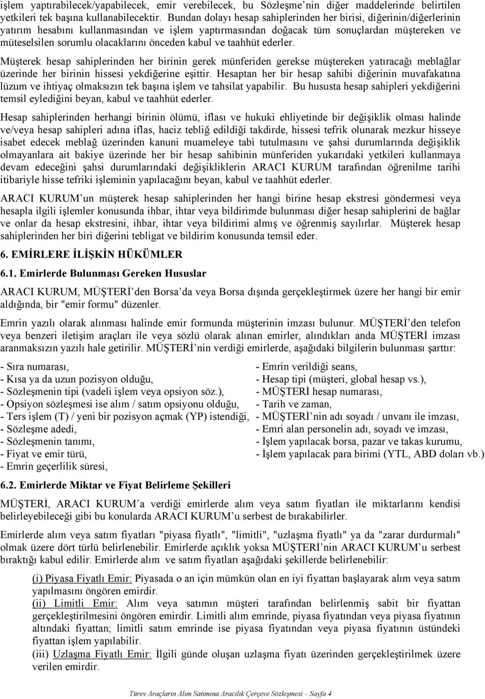 önceden kabul ve taahhüt ederler. Müşterek hesap sahiplerinden her birinin gerek münferiden gerekse müştereken yatıracağı meblağlar üzerinde her birinin hissesi yekdiğerine eşittir.