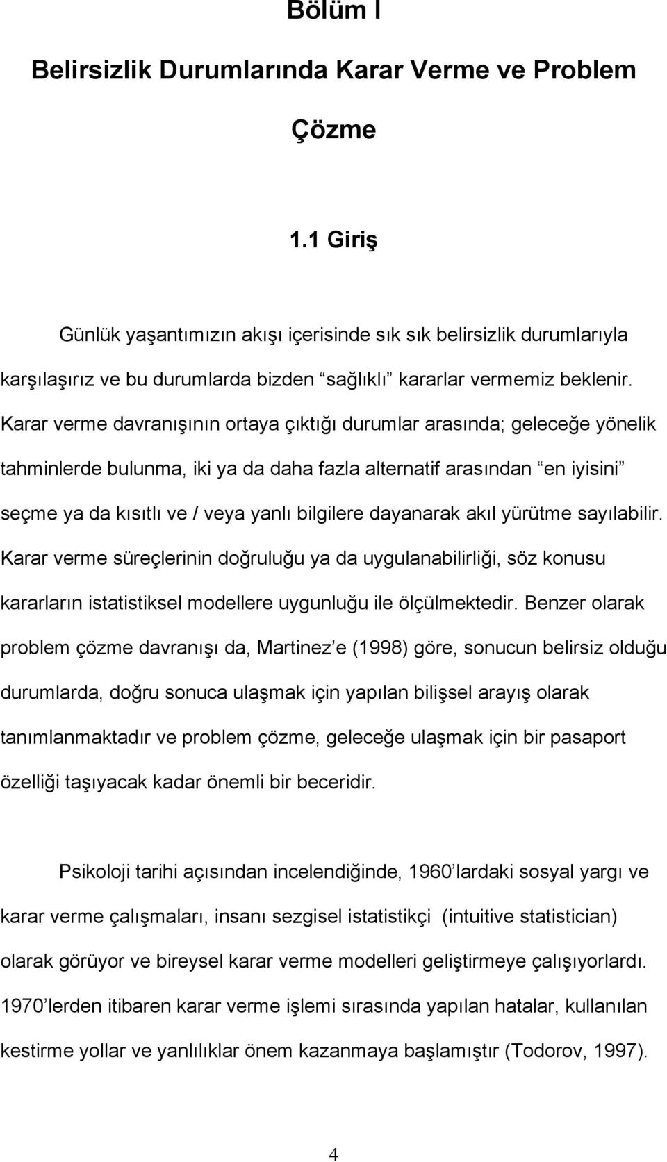 Karar verme davranışının ortaya çıktığı durumlar arasında; geleceğe yönelik tahminlerde bulunma, iki ya da daha fazla alternatif arasından en iyisini seçme ya da kısıtlı ve / veya yanlı bilgilere