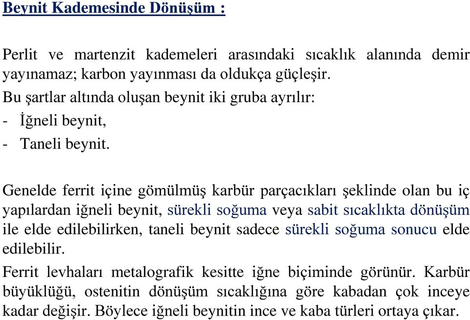 Genelde ferrit içine gömülmüş karbür parçacıkları şeklinde olan bu iç yapılardan iğneli beynit, sürekli soğuma veya sabit sıcaklıkta dönüşüm ile elde edilebilirken,