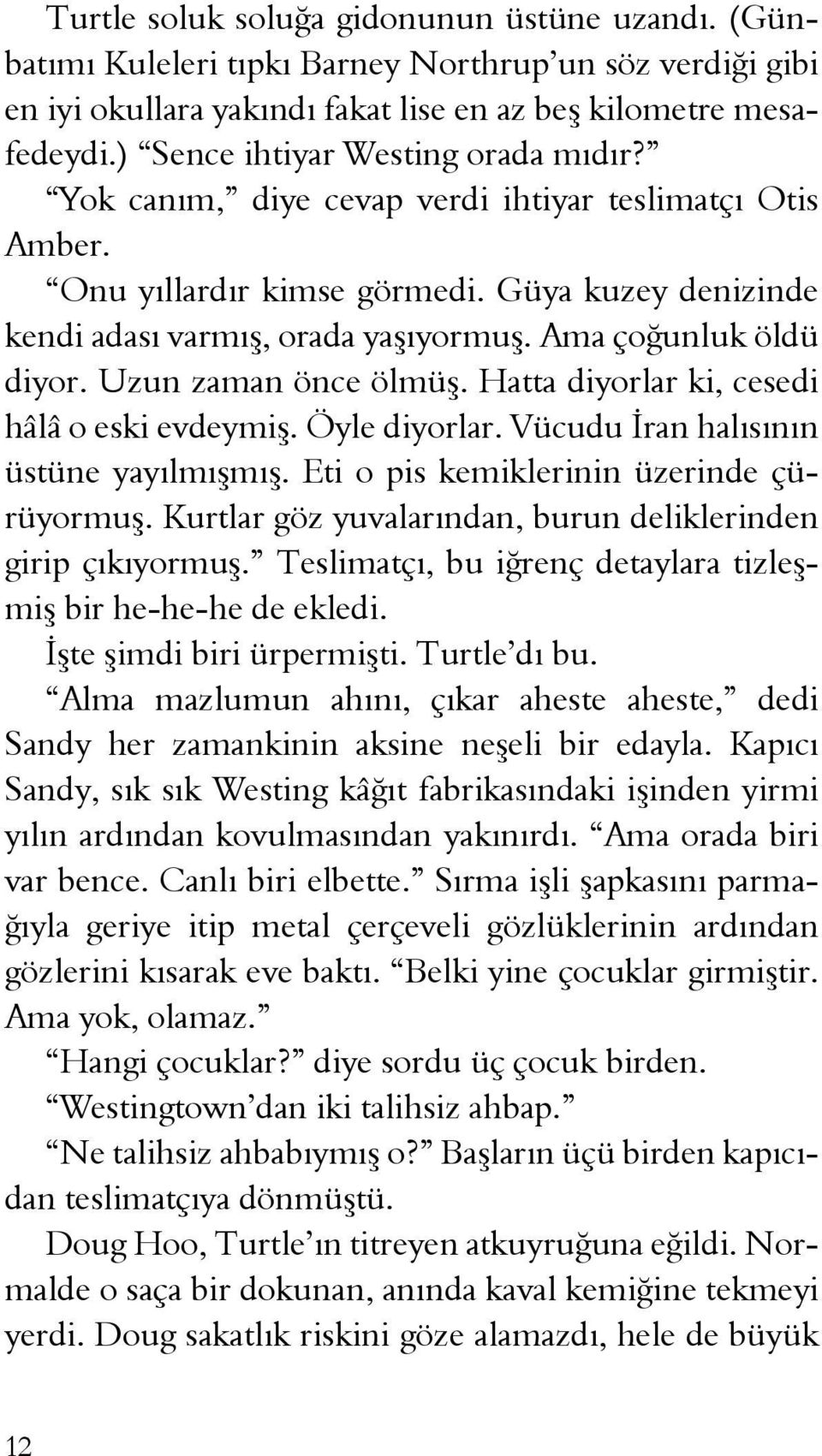 Ama çoğunluk öldü diyor. Uzun zaman önce ölmüş. Hatta diyorlar ki, cesedi hâlâ o eski evdeymiş. Öyle diyorlar. Vücudu İran halısının üstüne yayılmışmış. Eti o pis kemiklerinin üzerinde çürüyormuş.