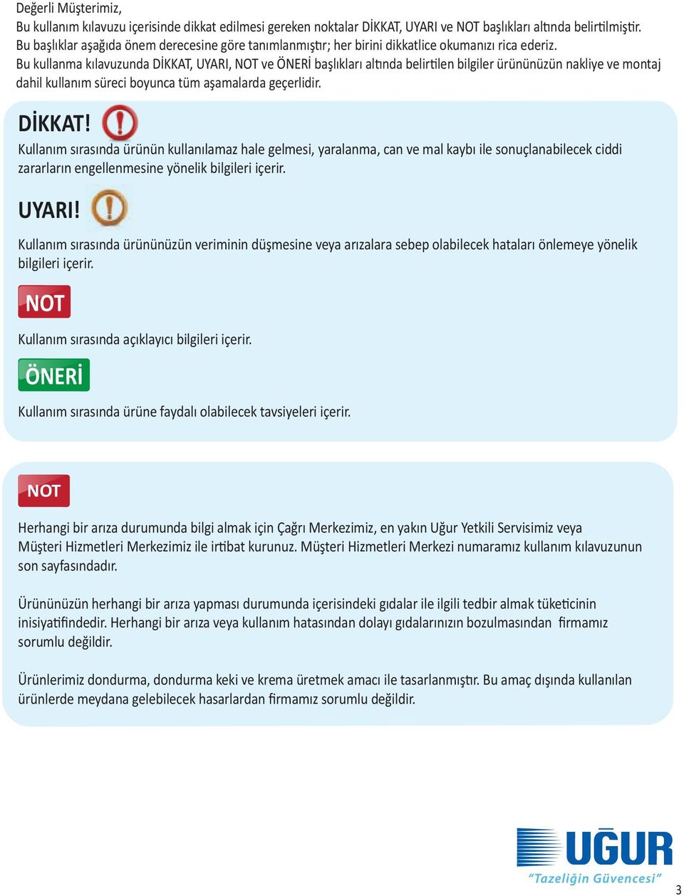 Bu kullanma kılavuzunda DİKKAT, UYARI, NOT ve ÖNERİ başlıkları altında belirtilen bilgiler ürününüzün nakliye ve montaj dahil kullanım süreci boyunca tüm aşamalarda geçerlidir. DİKKAT! Kullanım sırasında ürünün kullanılamaz hale gelmesi, yaralanma, can ve mal kaybı ile sonuçlanabilecek ciddi zararların engellenmesine yönelik bilgileri içerir.