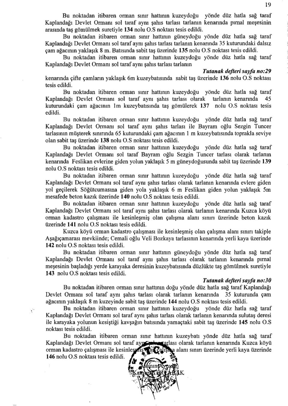 S Bu noktadan itibaren orman sınır hattının güneydoğu yönde düz hatla sağ taraf Kaplandağı Devlet Ormanı sol taraf aynı şahıs tarlası tarlanın kenarında 35 kuturundaki dalsız çam ağacının yaklaşık 8