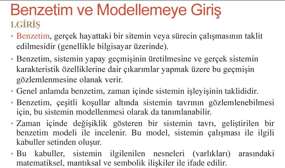 Genel anlamda benzetim, zaman içinde sistemin işleyişinin taklididir. Benzetim, çeşitli koşullar altında sistemin tavrının gözlemlenebilmesi için, bu sistemin modellenmesi olarak da tanımlanabilir.