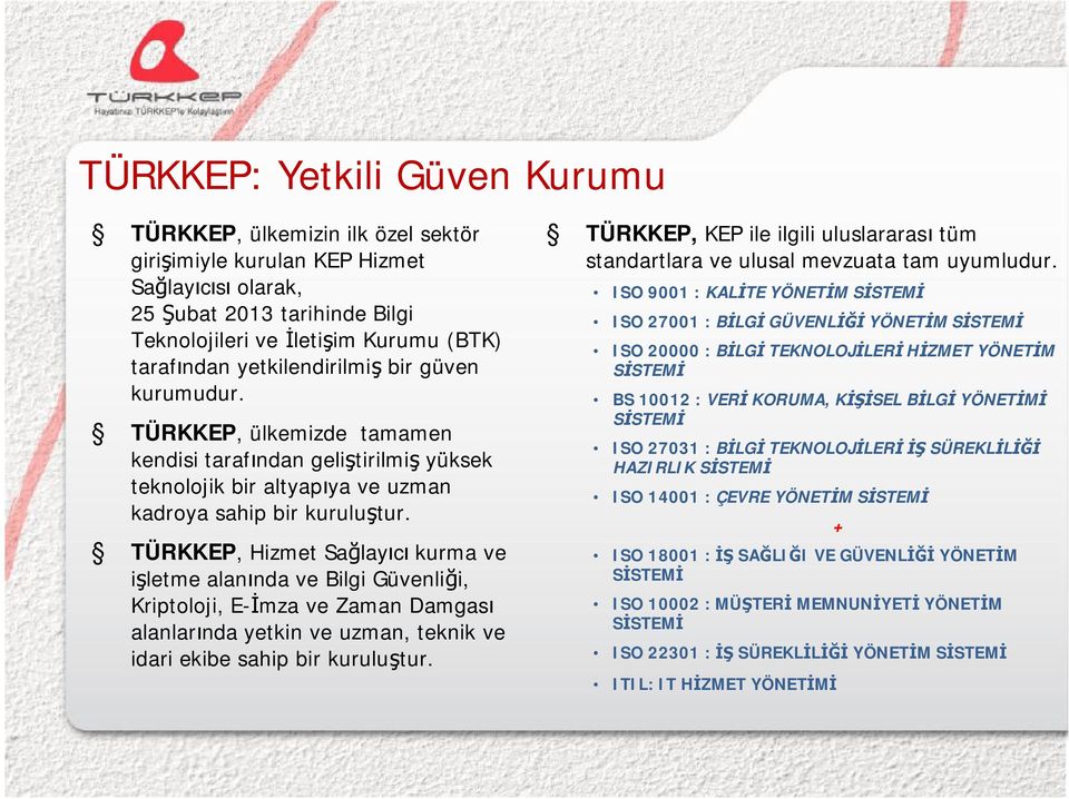 TÜRKKEP, Hizmet Sağlayıcı kurma ve işletme alanında ve Bilgi Güvenliği, Kriptoloji, E-İmza ve Zaman Damgası alanlarında yetkin ve uzman, teknik ve idari ekibe sahip bir kuruluştur.