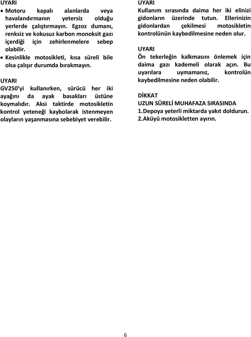 Aksi taktirde motosikletin kontrol yeteneği kaybolarak istenmeyen olayların yaşanmasına sebebiyet verebilir. Kullanım sırasında daima her iki elinizi gidonların üzerinde tutun.