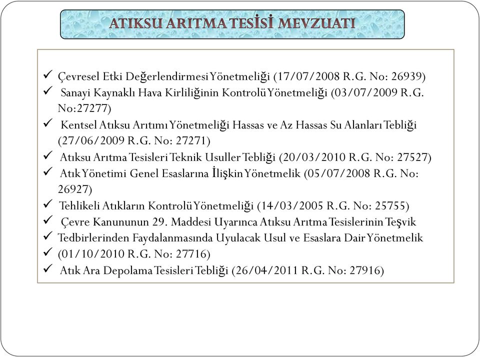 G. No: 25755) Çevre Kanununun 29. Maddesi Uyarınca Atıksu Arıtma Tesislerinin Teşvik Tedbirlerinden Faydalanmasında Uyulacak Usul ve Esaslara Dair Yönetmelik (01/10/2010 R.G. No: 27716) Atık Ara Depolama Tesisleri Tebliği (26/04/2011 R.