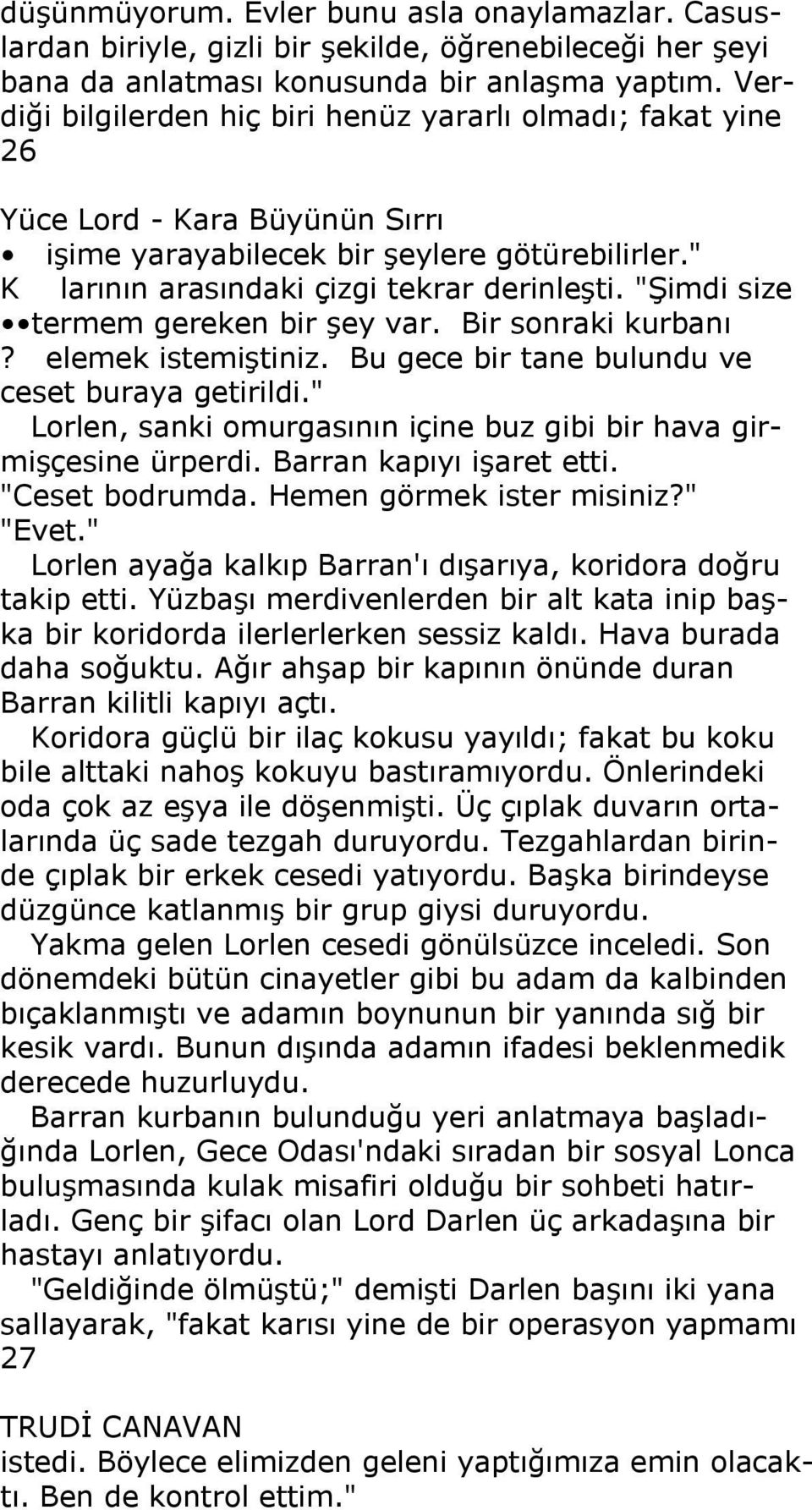 Bir sonraki kurbanı? elemek istemiştiniz. Bu gece bir tane bulundu ve ceset buraya getirildi." Lorlen, sanki omurgasının içine buz gibi bir hava girmişçesine ürperdi. Barran kapıyı işaret etti.