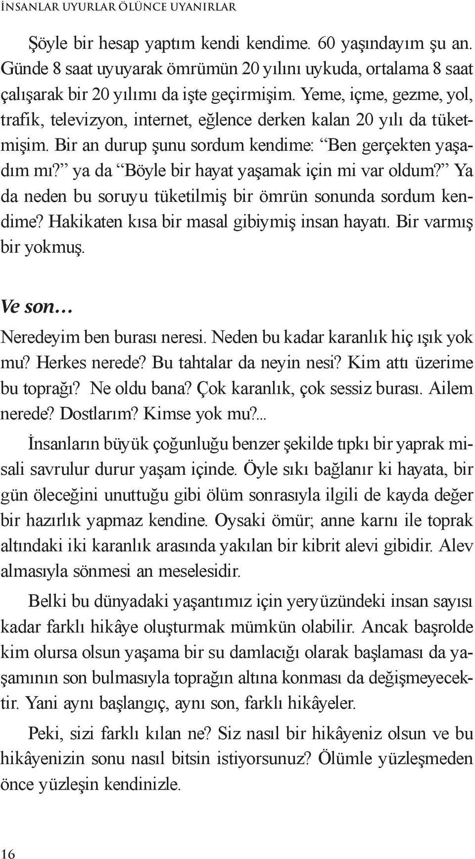 ya da Böyle bir hayat yaşamak için mi var oldum? Ya da neden bu soruyu tüketilmiş bir ömrün sonunda sordum kendime? Hakikaten kısa bir masal gibiymiş insan hayatı. Bir varmış bir yokmuş.