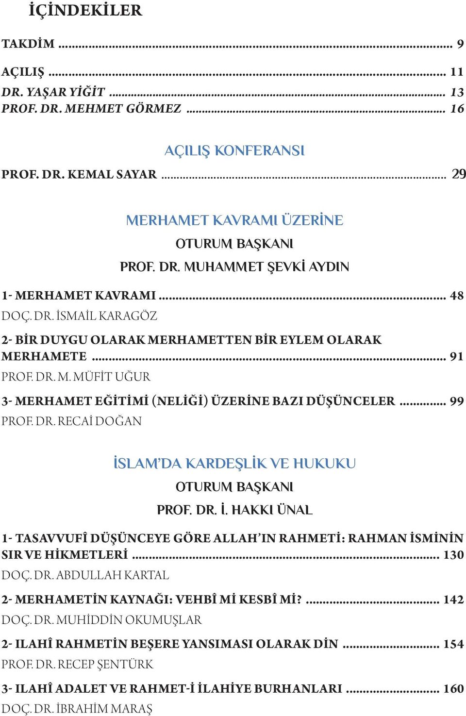 DR. İ. HAKKI ÜNAL 1- TASAVVUFÎ DÜŞÜNCEYE GÖRE ALLAH IN RAHMETI: RAHMAN İSMININ SIR VE HIKMETLERI... 130 DOÇ. DR. ABDULLAH KARTAL 2- MERHAMETIN KAYNAĞI: VEHBÎ MI KESBÎ MI?... 142 DOÇ. DR. MUHIDDIN OKUMUŞLAR 2- ILAHÎ RAHMETIN BEŞERE YANSIMASI OLARAK DIN.