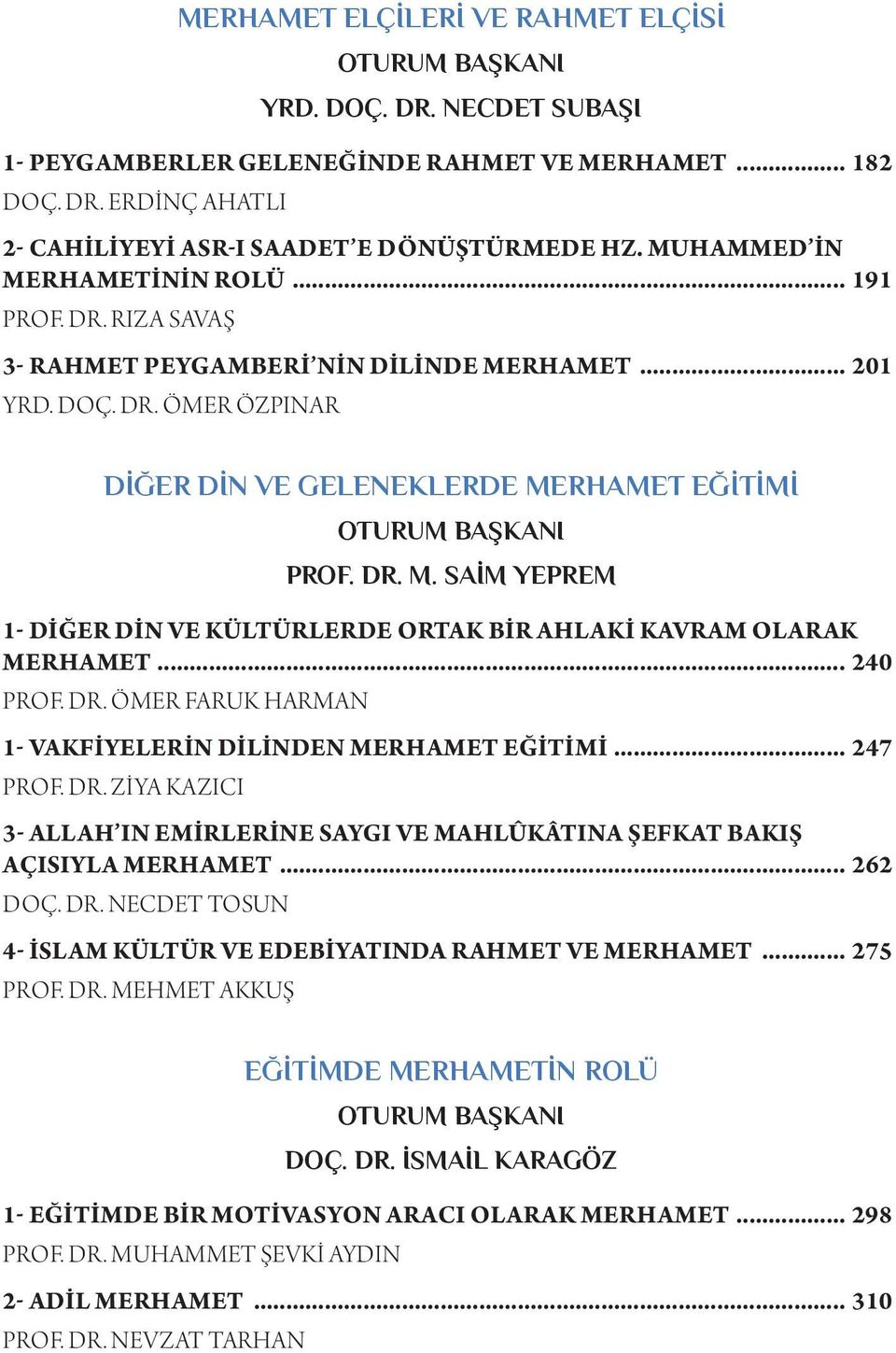 DR. M. SAIM YEPREM 1- DIĞER DIN VE KÜLTÜRLERDE ORTAK BIR AHLAKI KAVRAM OLARAK MERHAMET... 240 PROF. DR. ÖMER FARUK HARMAN 1- VAKFIYELERIN DILINDEN MERHAMET EĞITIMI... 247 PROF. DR. ZIYA KAZICI 3- ALLAH IN EMIRLERINE SAYGI VE MAHLÛKÂTINA ŞEFKAT BAKIŞ AÇISIYLA MERHAMET.