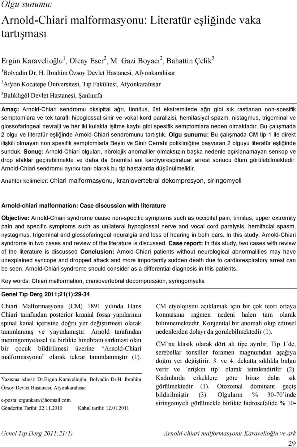 tinnitus, üst ekstremitede ağrı gibi sık rastlanan non-spesifik semptomlara ve tek taraflı hipoglossal sinir ve vokal kord paralizisi, hemifasiyal spazm, nistagmus, trigeminal ve glossofaringeal