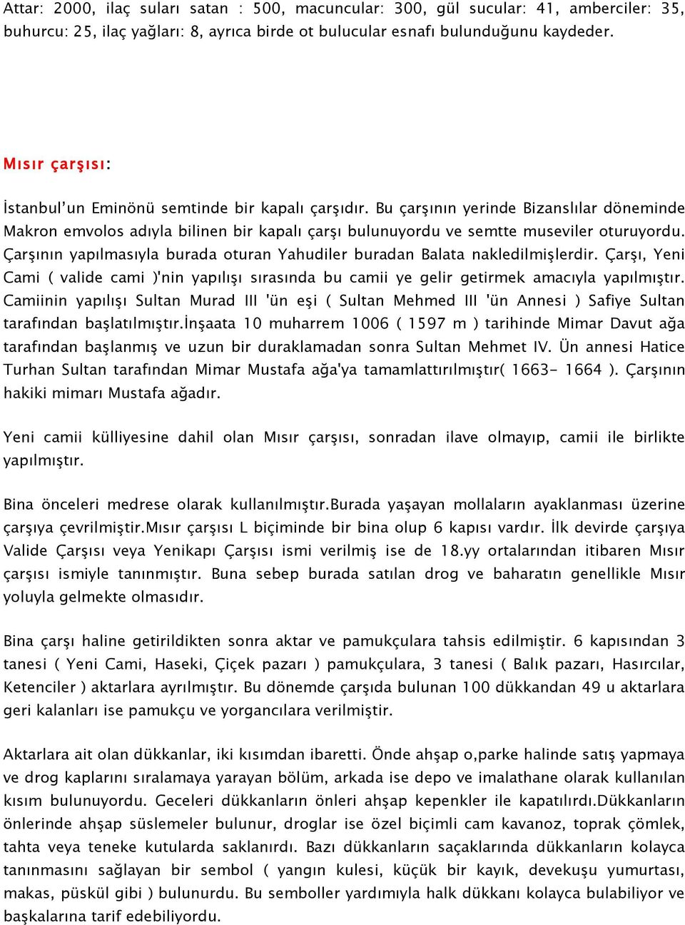 Çarşının yapılmasıyla burada oturan Yahudiler buradan Balata nakledilmişlerdir. Çarşı, Yeni Cami ( valide cami )'nin yapılışı sırasında bu camii ye gelir getirmek amacıyla yapılmıştır.