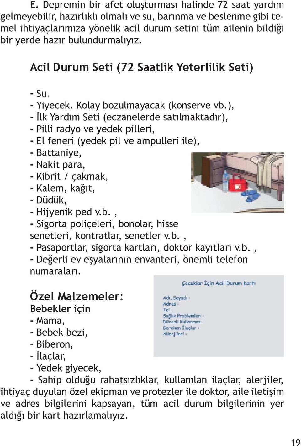 ), - İlk Yardım Seti (eczanelerde satılmaktadır), - Pilli radyo ve yedek pilleri, - El feneri (yedek pil ve ampulleri ile), - Battaniye, - Nakit para, - Kibrit / çakmak, - Kalem, kağıt, - Düdük, -