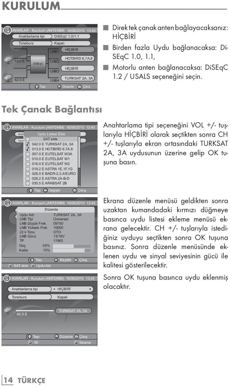 Taşı Düzenle Çıkış Tek Çanak Bağlantısı AYARLAR - Kurulum (ANTENİM) 16/06/2010 13:45 Anahtarlama tipi Uydu Listesi DiSEqC Ekle1.0/1.1 SAT ekle Toneburs Kapalı 042.0 E TURKSAT 2A, 3A 013.0 E HOTBIRD 6.