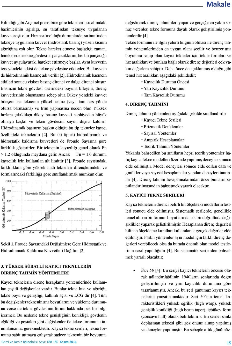 Tekne hareket etmeye başladığı zaman, hareket eden tekne gövdesi su parçacıklarını, her bir parçacığa kuvvet uygulayarak, hareket ettirmeye başlar.