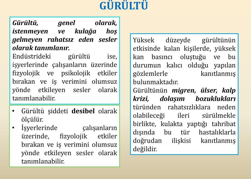 Gürültü şiddeti desibel olarak ölçülür. İşyerlerinde çalışanların üzerinde, fizyolojik etkiler bırakan ve iş verimini olumsuz yönde etkileyen sesler olarak tanımlanabilir.