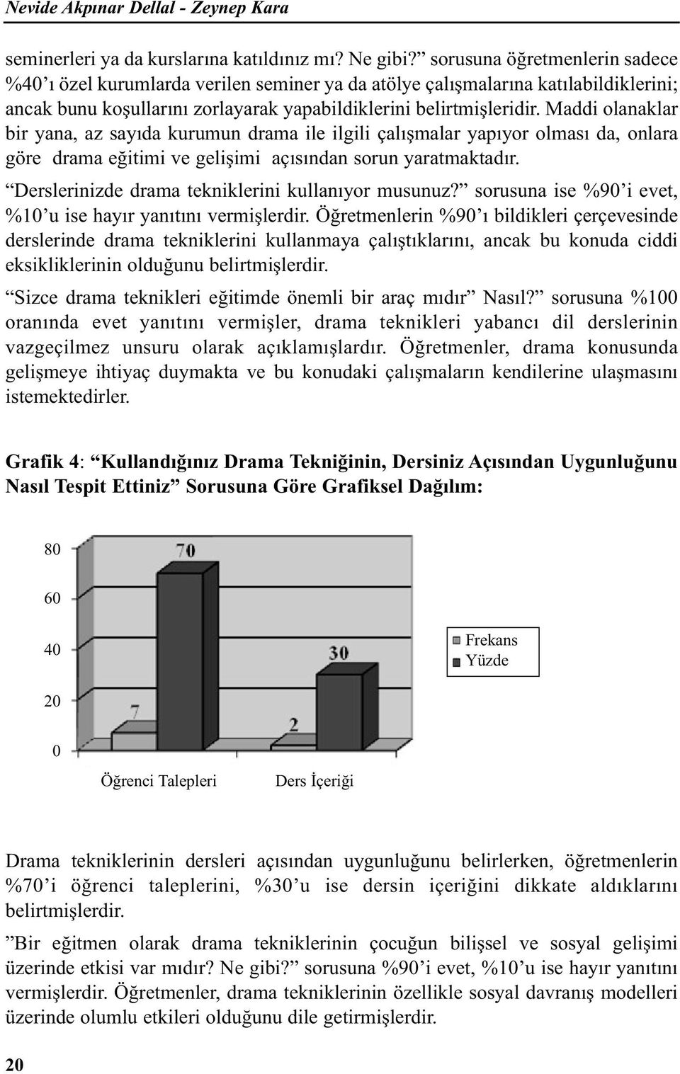 Maddi olanaklar bir yana, az sayıda kurumun drama ile ilgili çalışmalar yapıyor olması da, onlara göre drama eğitimi ve gelişimi açısından sorun yaratmaktadır.