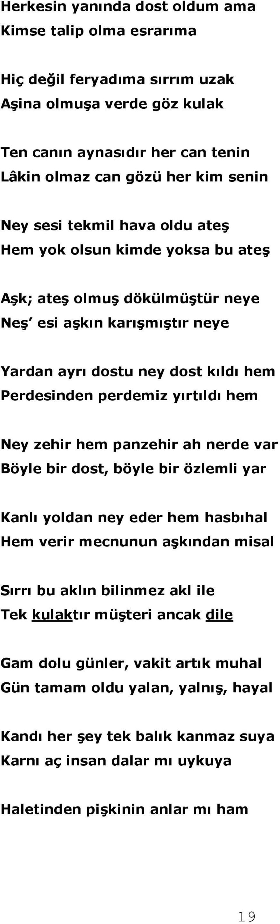 hem Ney zehir hem panzehir ah nerde var Böyle bir dost, böyle bir özlemli yar Kanlı yoldan ney eder hem hasbıhal Hem verir mecnunun aşkından misal Sırrı bu aklın bilinmez akl ile Tek kulaktır