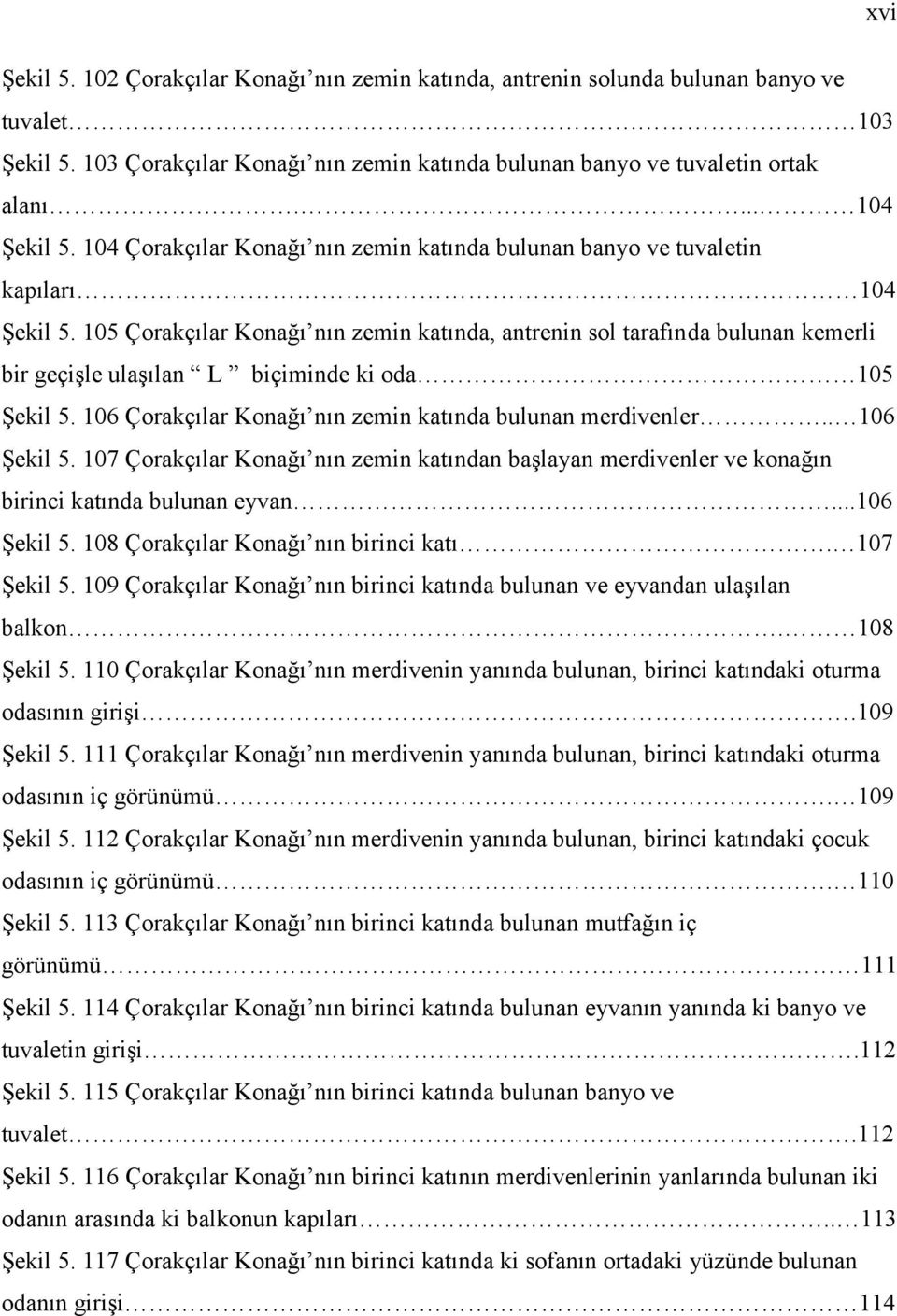 105 Çorakçılar Konağı nın zemin katında, antrenin sol tarafında bulunan kemerli bir geçişle ulaşılan L biçiminde ki oda 105 Şekil 5. 106 Çorakçılar Konağı nın zemin katında bulunan merdivenler.