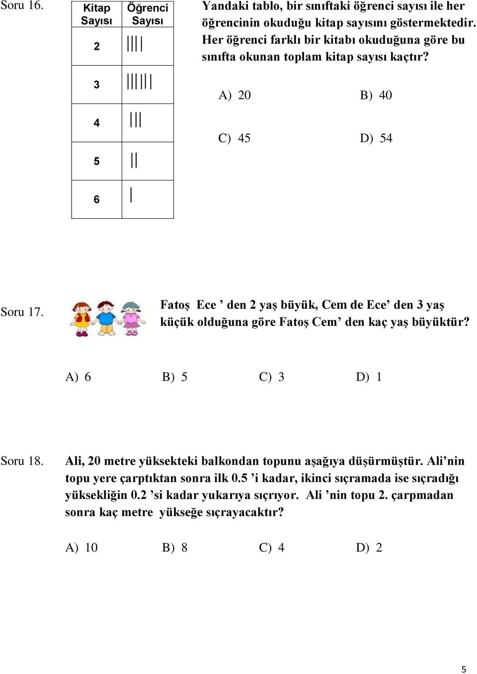 Fatoş Ece den 2 yaş büyük, Cem de Ece den 3 yaş küçük olduğuna göre Fatoş Cem den kaç yaş büyüktür? A) 6 B) 5 C) 3 D) 1 Soru 18.