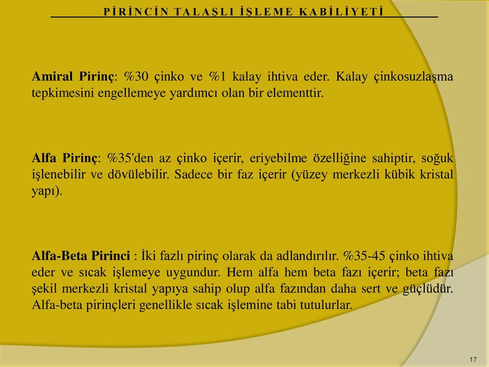 Alfa Pirinç: %35'den az çinko içerir, eriyebilme özelliğine sahiptir, soğuk işlenebilir ve dövülebilir. Sadece bir faz içerir (yüzey merkezli kübik kristal yapı).