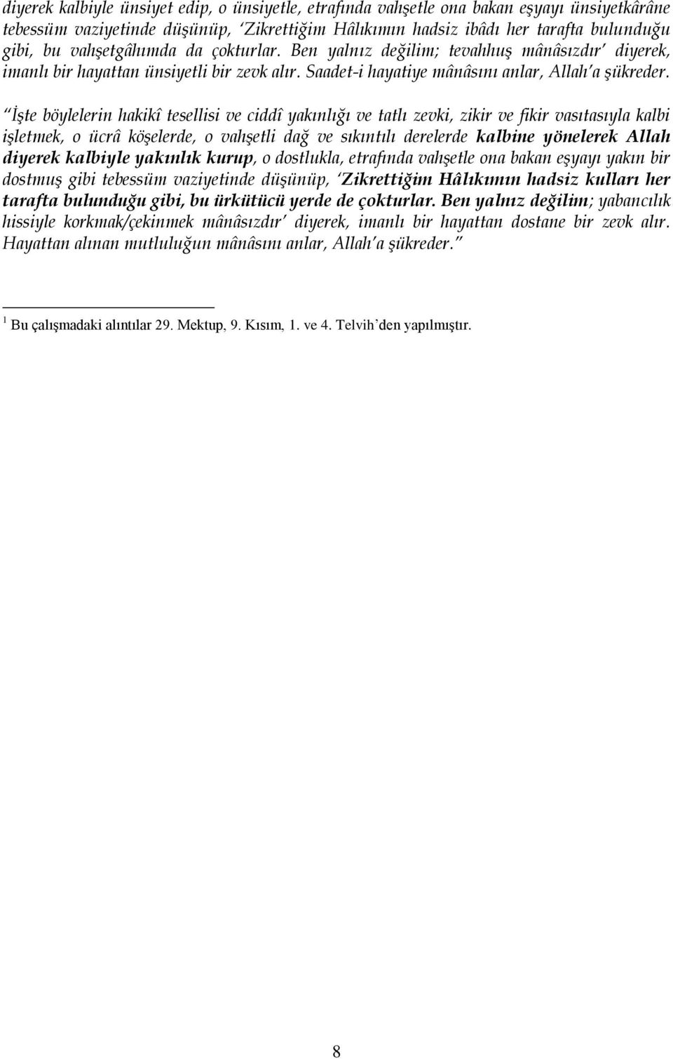 İşte böylelerin hakikî tesellisi ve ciddî yakınlığı ve tatlı zevki, zikir ve fikir vasıtasıyla kalbi işletmek, o ücrâ köşelerde, o vahşetli dağ ve sıkıntılı derelerde kalbine yönelerek Allah diyerek