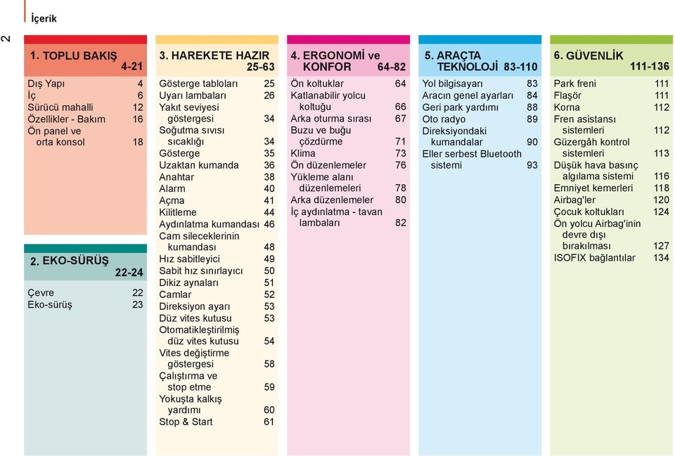 EKO-SÜRÜŞ 22-24 Çevre 22 Eko-sürüş 23 Gösterge tabloları 25 Uyarı lambaları 26 Yakıt seviyesi göstergesi 34 Soğutma sıvısı sıcaklığı 34 Gösterge 35 Uzaktan kumanda 36 Anahtar 38 Alarm 40 Açma 41