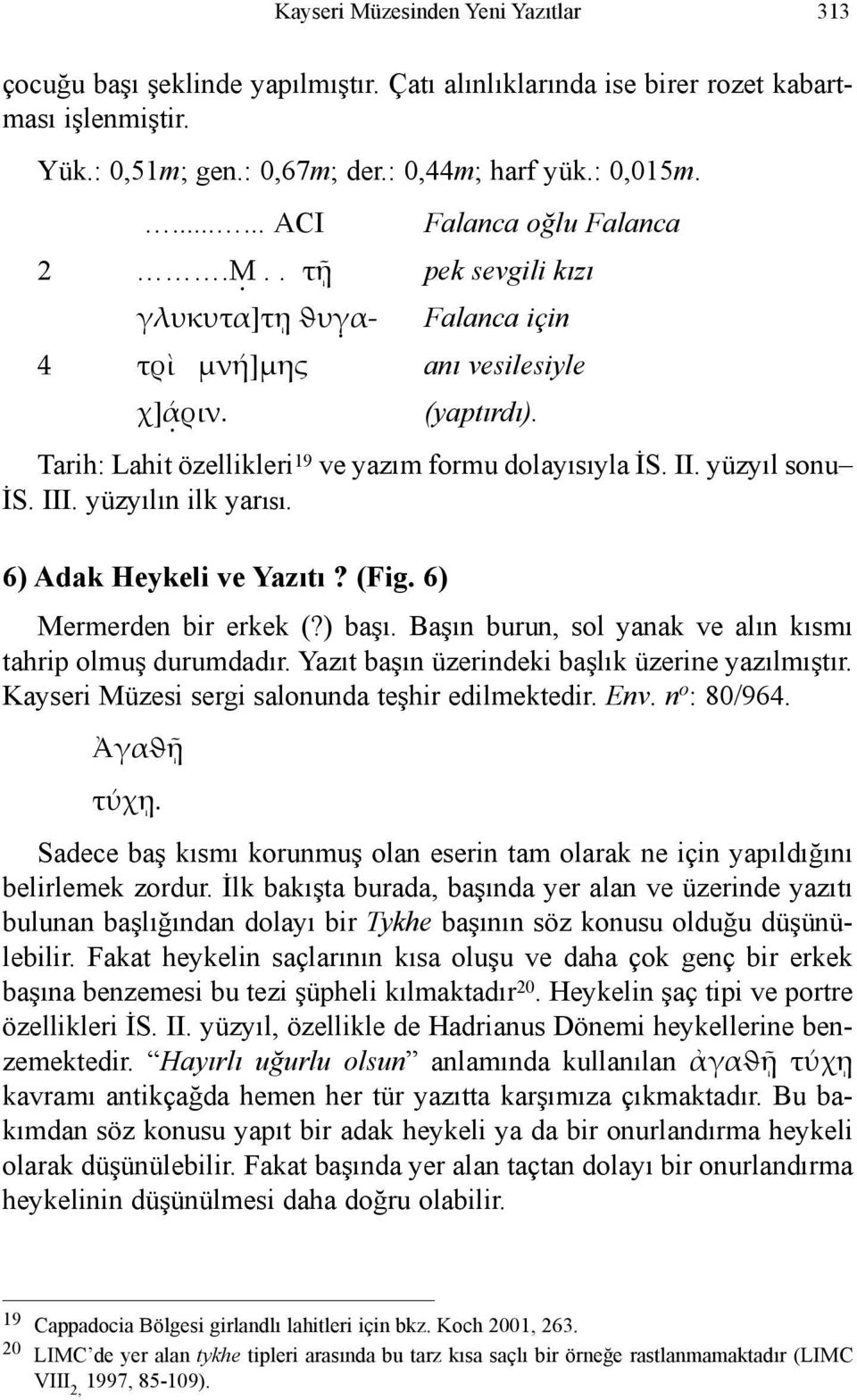 yüzyıl sonu İS. III. yüzyılın ilk yarısı. 6) Adak Heykeli ve Yazıtı? (Fig. 6) Mermerden bir erkek (?) başı. Başın burun, sol yanak ve alın kısmı tahrip olmuş durumdadır.