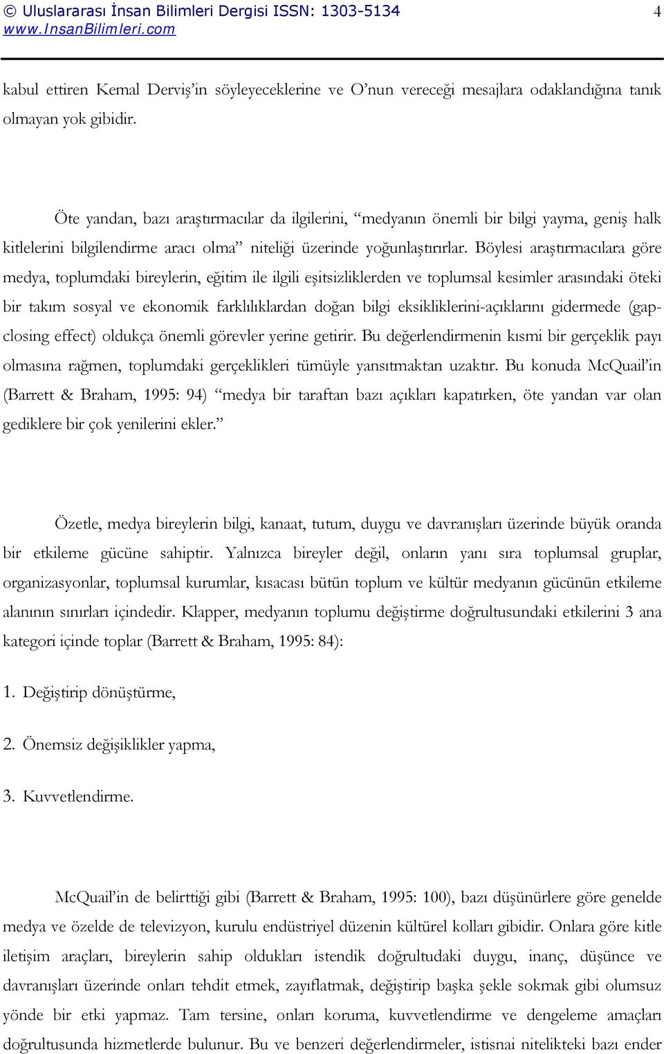 Böylesi araştırmacılara göre medya, toplumdaki bireylerin, eğitim ile ilgili eşitsizliklerden ve toplumsal kesimler arasındaki öteki bir takım sosyal ve ekonomik farklılıklardan doğan bilgi